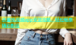 水蜜桃视频app安装攻略，轻松畅享精彩影视