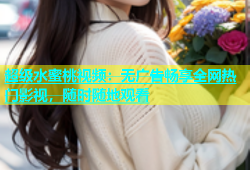 超级水蜜桃视频：无广告畅享全网热门影视，随时随地观看
