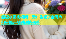 超级水蜜桃视频：无广告畅享全网热门影视，随时随地观看