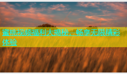 蜜桃视频福利大揭秘，畅享无限精彩体验