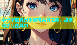 李子柒的夏日水蜜桃美食之旅，甜蜜诱惑尽在其中