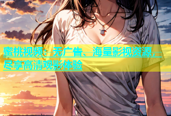 蜜桃视频：无广告、海量影视资源，尽享高清观影体验