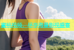 蜜桃视频，尽享海量影视盛宴