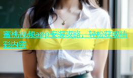 蜜桃视频app安装攻略，轻松获取精彩内容