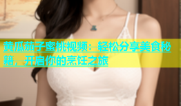 黄瓜茄子蜜桃视频：轻松分享美食秘籍，开启你的烹饪之旅