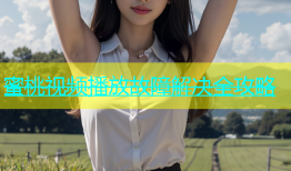 蜜桃视频播放故障解决全攻略