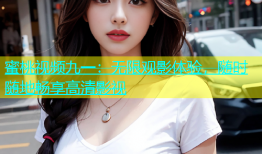 蜜桃视频九一：无限观影体验，随时随地畅享高清影视