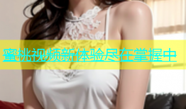 蜜桃视频新体验尽在掌握中