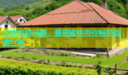 尽享视频乐趣，蘑菇蜜桃带你畅游高清世界