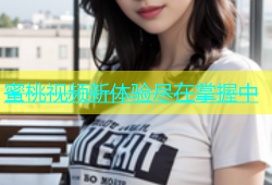 蜜桃视频新体验尽在掌握中