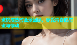蜜桃成熟时全景回顾，感受青春的甜蜜与悸动