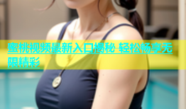 蜜桃视频最新入口揭秘 轻松畅享无限精彩