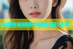 水蜜桃视频带你畅游精彩世界