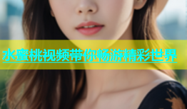 水蜜桃视频带你畅游精彩世界