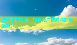 观看蜜桃视频，尽享无广告高清影视盛宴(1)