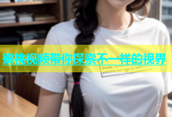 蜜桃视频带你探索不一样的视界