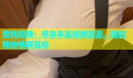 蜜桃视频：尽享丰富视频资源，随时随地畅聊互动