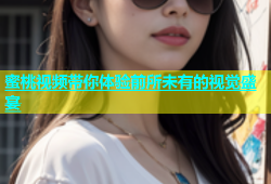 蜜桃视频带你体验前所未有的视觉盛宴