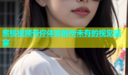 蜜桃视频带你体验前所未有的视觉盛宴