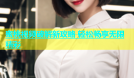 蜜桃视频破解新攻略 轻松畅享无限精彩