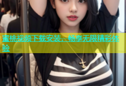 蜜桃视频下载安装，畅享无限精彩体验