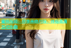 蜜桃视频：尽享亲吻片段，体验高清互动乐趣