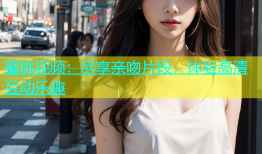 蜜桃视频：尽享亲吻片段，体验高清互动乐趣