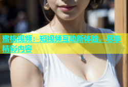 蜜桃视频：短视频互动新体验，尽享精彩内容