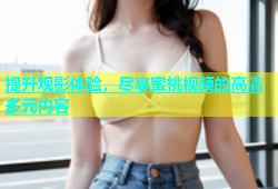 提升观影体验，尽享蜜桃视频的高清多元内容