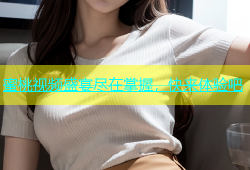 蜜桃视频盛宴尽在掌握，快来体验吧