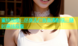 蜜桃视频：尽享无广告高清影视，随时离线观看