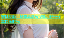 蜜桃视频：畅享高清短视频，轻松分享快乐时光