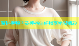 蜜桃视频下载神器让你畅享无限精彩