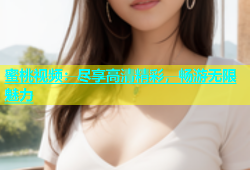 蜜桃视频：尽享高清精彩，畅游无限魅力