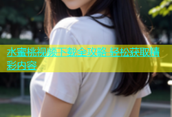 水蜜桃视频下载全攻略 轻松获取精彩内容