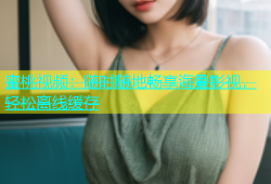 蜜桃视频：随时随地畅享海量影视，轻松离线缓存