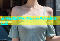 蜜桃视频破解新体验，畅享无限精彩内容