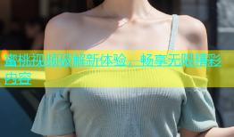 蜜桃视频破解新体验，畅享无限精彩内容
