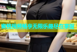 蜜桃视频畅享无限乐趣尽在掌握