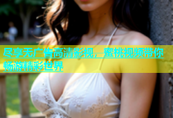 尽享无广告高清影视，蜜桃视频带你畅游精彩世界