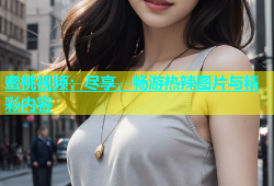 蜜桃视频：尽享，畅游热辣图片与精彩内容