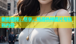 蜜桃视频：尽享，畅游热辣图片与精彩内容