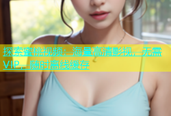 探索蜜桃视频：海量高清影视，无需VIP，随时离线缓存