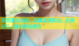 探索蜜桃视频：海量高清影视，无需VIP，随时离线缓存