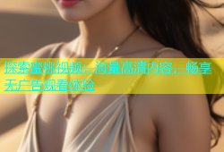 探索蜜桃视频：海量高清内容，畅享无广告观看体验