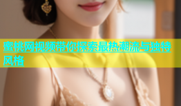蜜桃网视频带你探索最热潮流与独特风格
