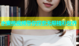 水蜜桃视频带你探索无限精彩世界