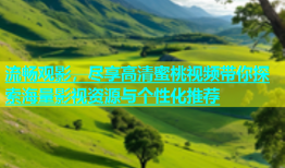 流畅观影，尽享高清蜜桃视频带你探索海量影视资源与个性化推荐