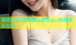 蜜桃社区独家视频分享平台，畅享精彩生活