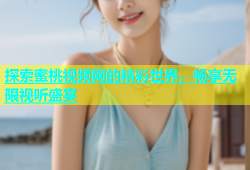 探索蜜桃视频网的精彩世界，畅享无限视听盛宴